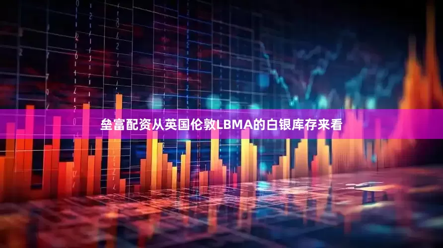 垒富配资从英国伦敦LBMA的白银库存来看