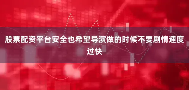 股票配资平台安全也希望导演做的时候不要剧情速度过快