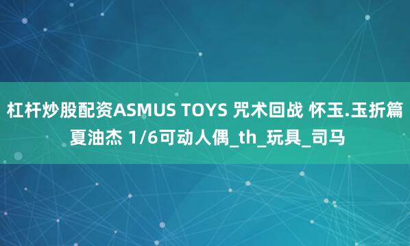 杠杆炒股配资ASMUS TOYS 咒术回战 怀玉.玉折篇 夏油杰 1/6可动人偶_th_玩具_司马