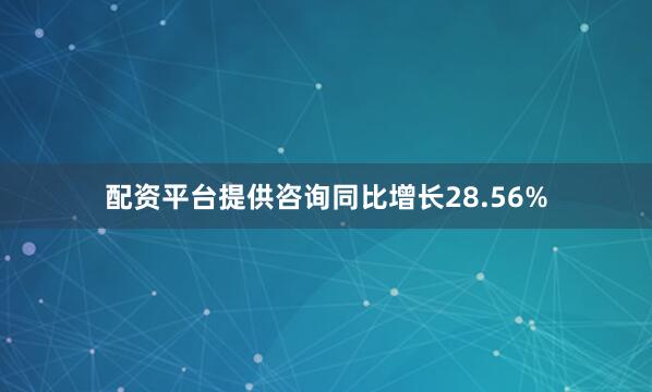 配资平台提供咨询同比增长28.56%