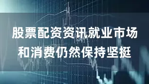 股票配资资讯就业市场和消费仍然保持坚挺