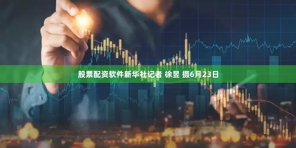 股票配资软件新华社记者 徐昱 摄6月23日