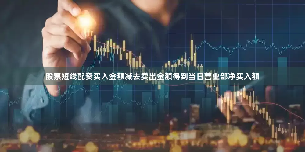 股票短线配资买入金额减去卖出金额得到当日营业部净买入额