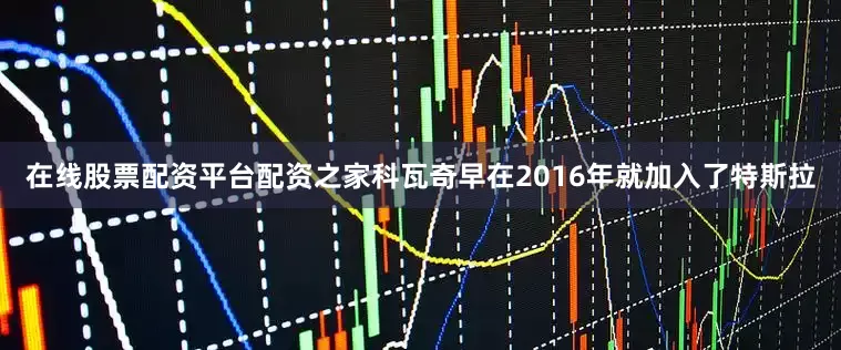 在线股票配资平台配资之家科瓦奇早在2016年就加入了特斯拉