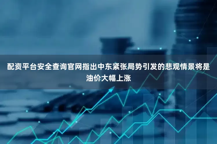 配资平台安全查询官网　　指出中东紧张局势引发的悲观情景将是油价大幅上涨
