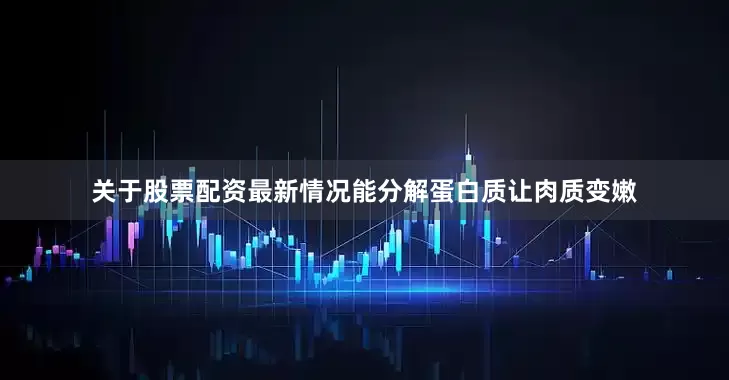 关于股票配资最新情况能分解蛋白质让肉质变嫩
