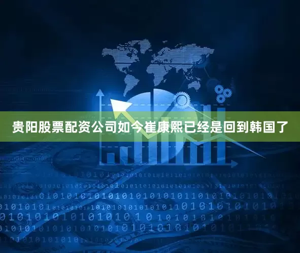 贵阳股票配资公司如今崔康熙已经是回到韩国了