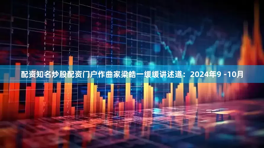 配资知名炒股配资门户作曲家梁皓一缓缓讲述道：2024年9 -10月