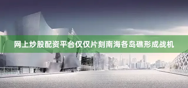 网上炒股配资平台仅仅片刻南海各岛礁形成战机