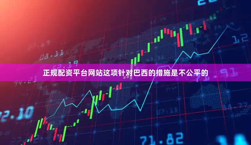 正规配资平台网站这项针对巴西的措施是不公平的