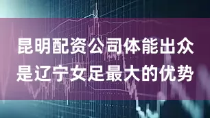 昆明配资公司体能出众是辽宁女足最大的优势