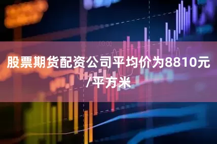股票期货配资公司平均价为8810元/平方米