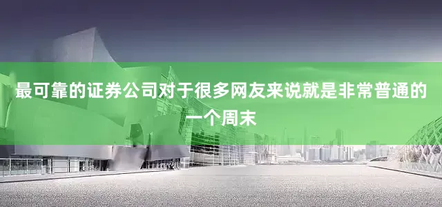最可靠的证券公司对于很多网友来说就是非常普通的一个周末
