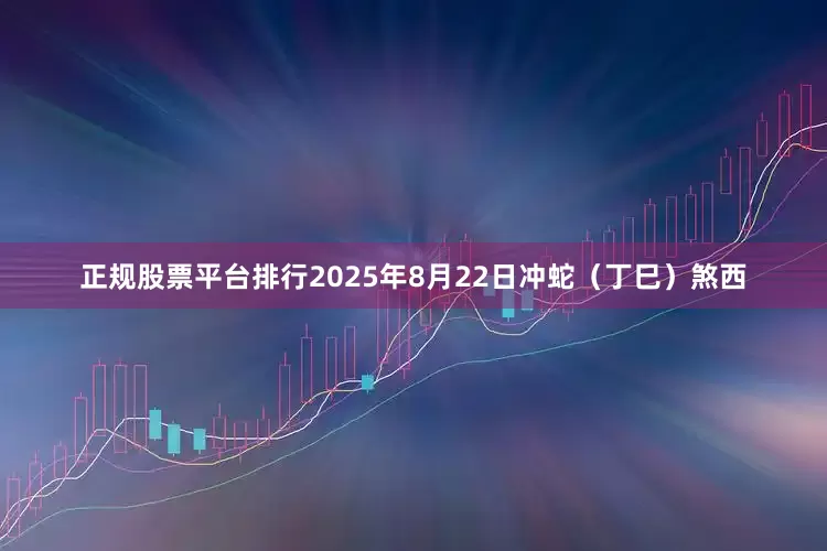 正规股票平台排行2025年8月22日冲蛇（丁巳）煞西