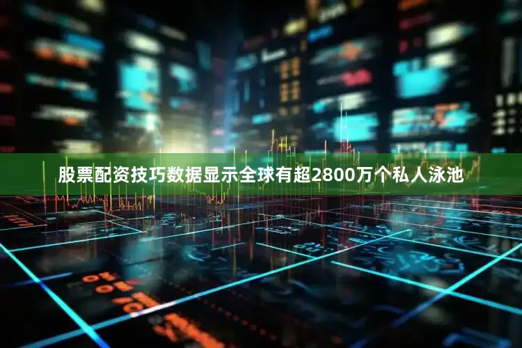 股票配资技巧数据显示全球有超2800万个私人泳池