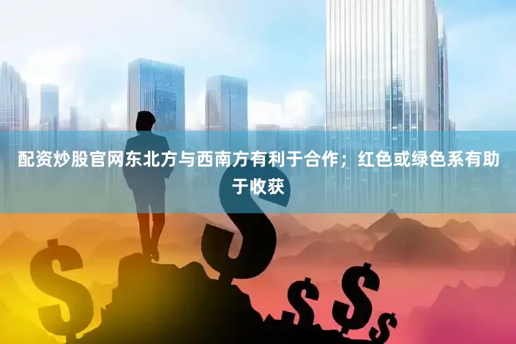 配资炒股官网东北方与西南方有利于合作；红色或绿色系有助于收获