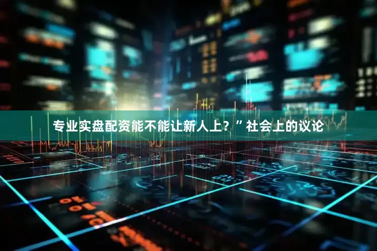 专业实盘配资能不能让新人上？”社会上的议论