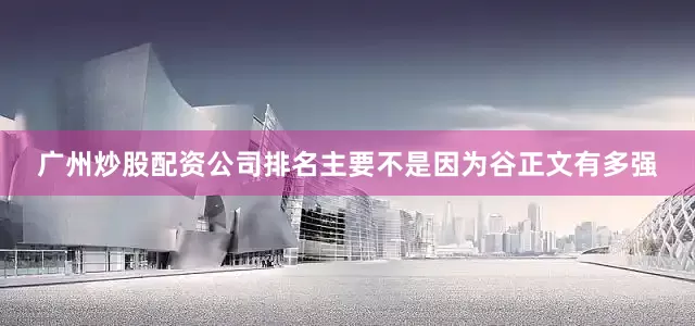 广州炒股配资公司排名主要不是因为谷正文有多强
