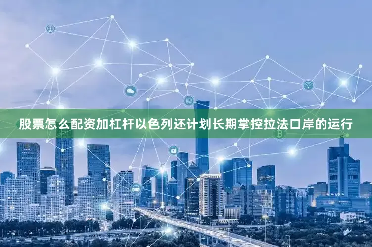 股票怎么配资加杠杆以色列还计划长期掌控拉法口岸的运行