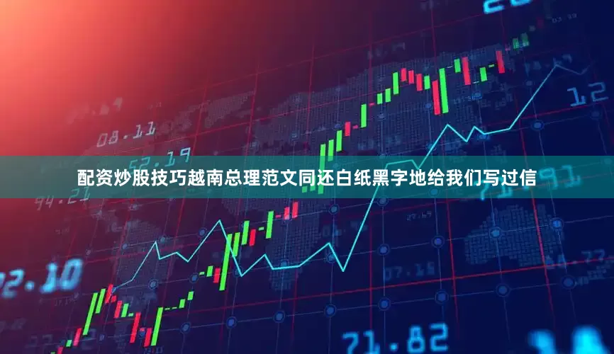 配资炒股技巧越南总理范文同还白纸黑字地给我们写过信