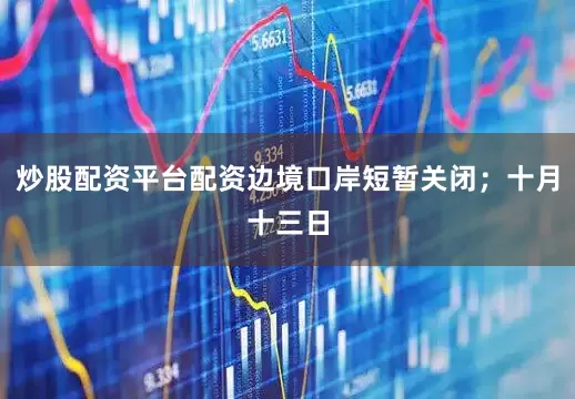 炒股配资平台配资边境口岸短暂关闭；十月十三日