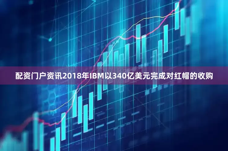 配资门户资讯2018年IBM以340亿美元完成对红帽的收购