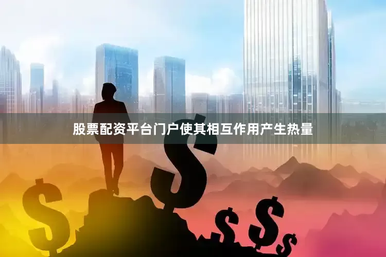 股票配资平台门户使其相互作用产生热量