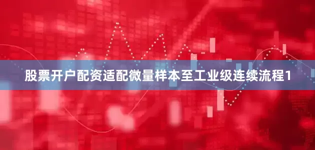 股票开户配资适配微量样本至工业级连续流程1