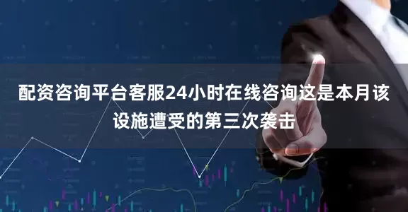 配资咨询平台客服24小时在线咨询这是本月该设施遭受的第三次袭击