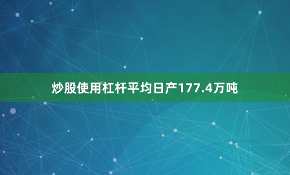 炒股使用杠杆平均日产177.4万吨