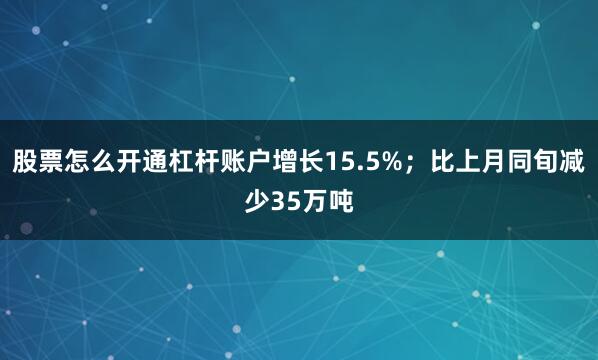 股票怎么开通杠杆账户增长15.5%；比上月同旬减少35万吨
