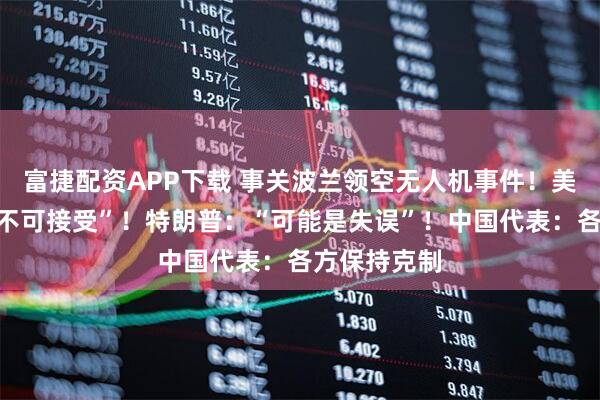 富捷配资APP下载 事关波兰领空无人机事件！美国务卿：“不可接受”！特朗普：“可能是失误”！中国代表：各方保持克制