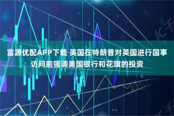 富源优配APP下载 英国在特朗普对英国进行国事访问前强调美国银行和花旗的投资