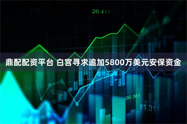 鼎配配资平台 白宫寻求追加5800万美元安保资金
