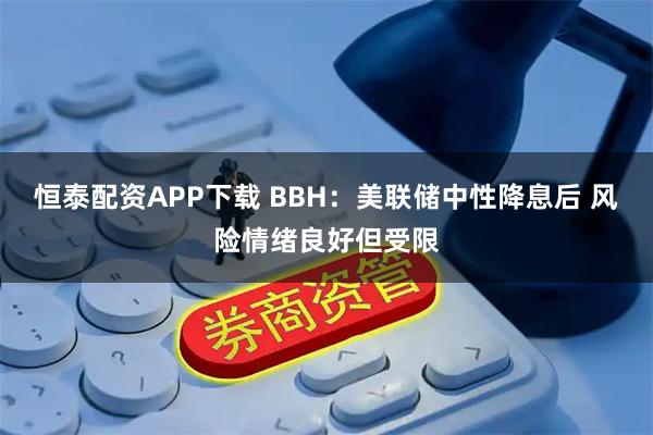 恒泰配资APP下载 BBH:美联储中性降息后 风险情绪良好但受限