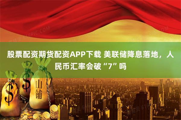 股票配资期货配资APP下载 美联储降息落地，人民币汇率会破“7”吗