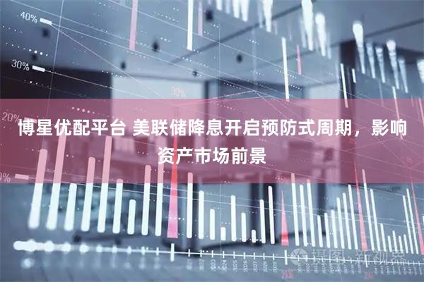 博星优配平台 美联储降息开启预防式周期，影响资产市场前景