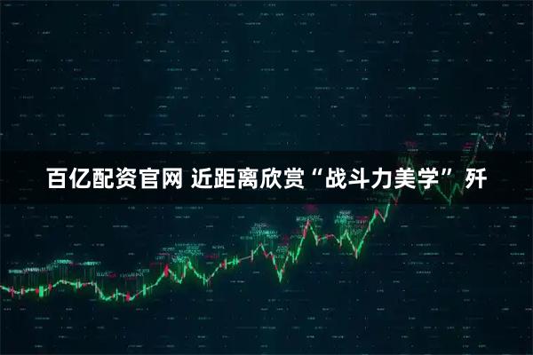 百亿配资官网 近距离欣赏“战斗力美学” 歼