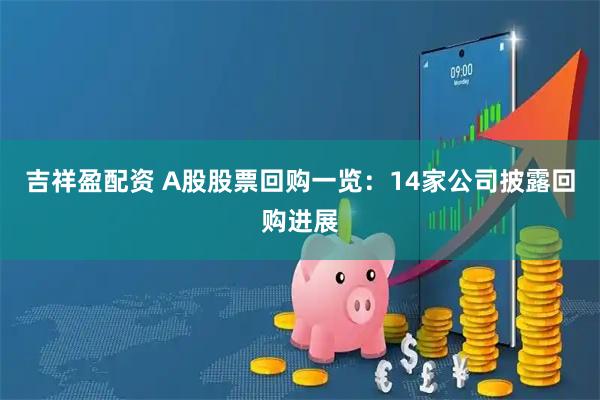 吉祥盈配资 A股股票回购一览：14家公司披露回购进展