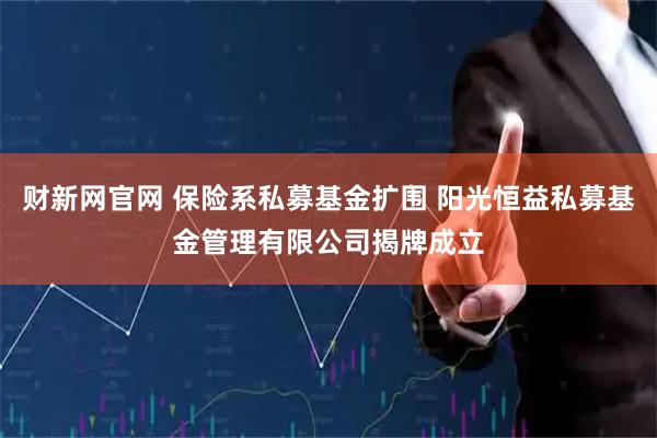 财新网官网 保险系私募基金扩围 阳光恒益私募基金管理有限公司揭牌成立