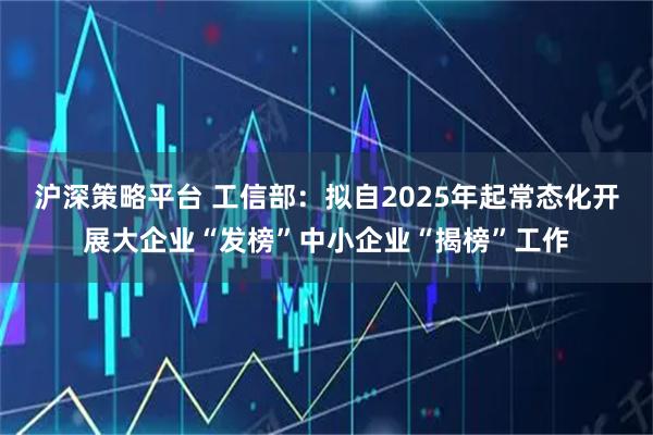 沪深策略平台 工信部：拟自2025年起常态化开展大企业“发榜”中小企业“揭榜”工作