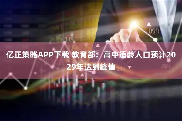 亿正策略APP下载 教育部：高中适龄人口预计2029年达到峰值