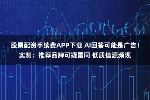 股票配资手续费APP下载 AI回答可能是广告！实测：推荐品牌可疑雷同 低质信源频现