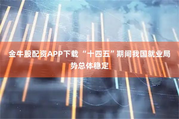 金牛股配资APP下载 “十四五”期间我国就业局势总体稳定