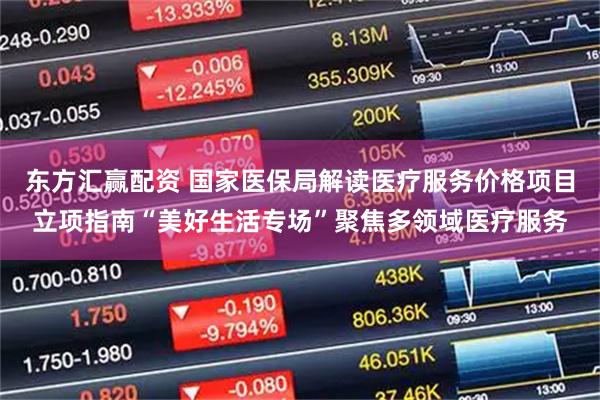 东方汇赢配资 国家医保局解读医疗服务价格项目立项指南“美好生活专场”聚焦多领域医疗服务