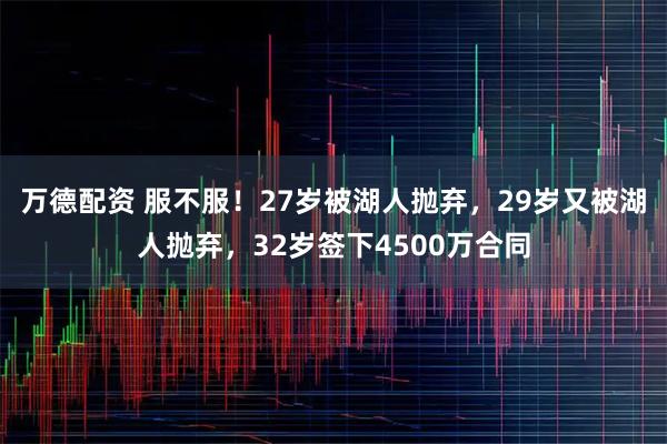 万德配资 服不服！27岁被湖人抛弃，29岁又被湖人抛弃，32岁签下4500万合同