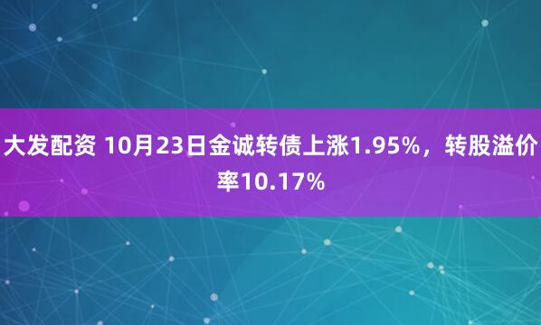 大发配资 10月23日金诚转债上涨1.95%，转股溢价率10.17%