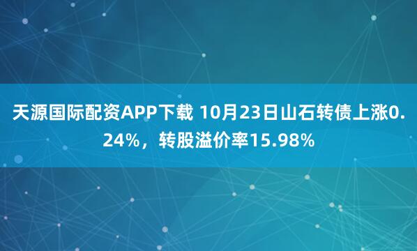 天源国际配资APP下载 10月23日山石转债上涨0.24%,转股溢价率15.98%