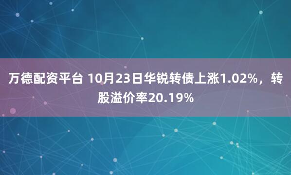 万德配资平台 10月23日华锐转债上涨1.02%，转股溢价率20.19%