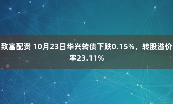致富配资 10月23日华兴转债下跌0.15%,转股溢价率23.11%